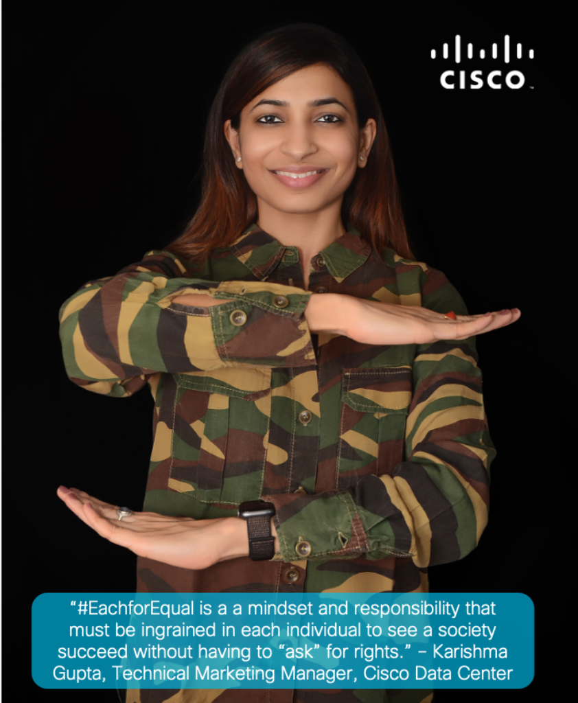 "#EachforEqual is a mindset and responsibility the must be ingrained in each individual to see a society succeed without having the 'ask' for rights." - Karishma Gupta, Technical Marketing Manager, Cisco Data Center