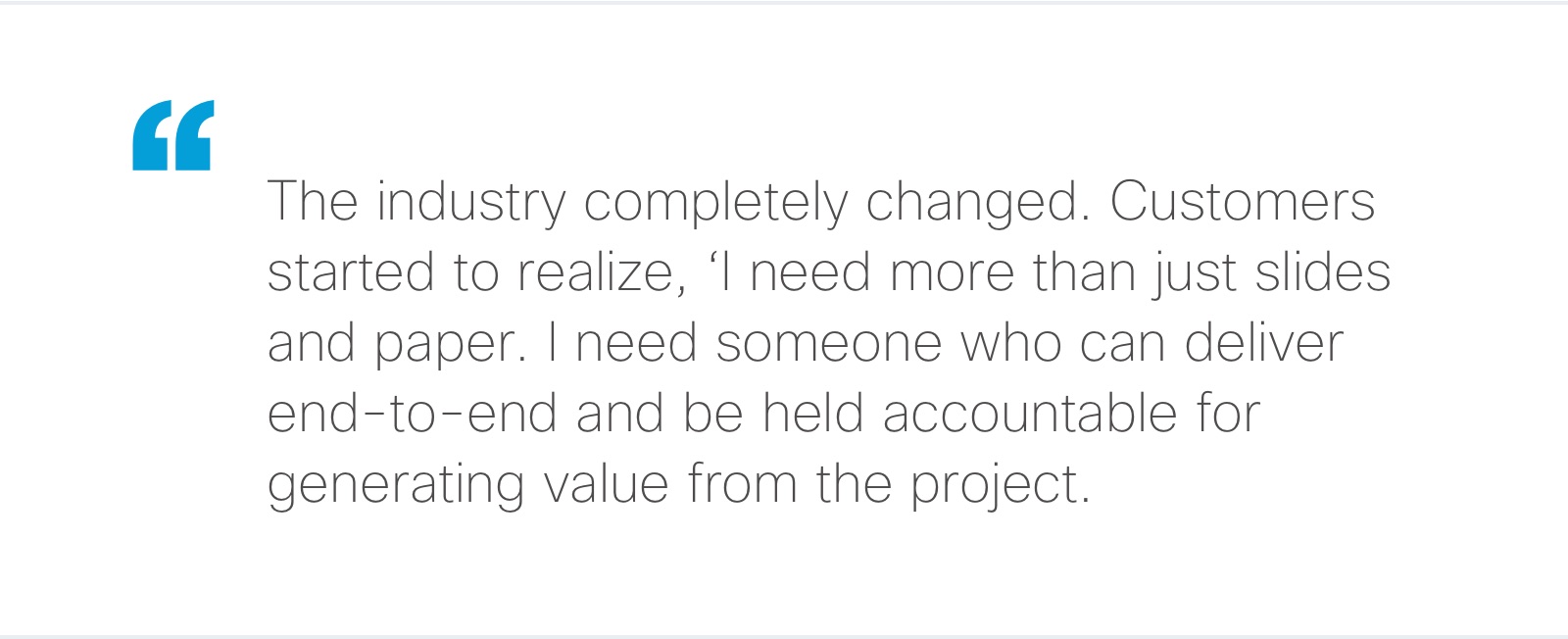 “The industry completely changed. Customers started to realize, ‘I need more than just slides and paper. I need someone who can deliver end-to-end and be held accountable for generating value from the project.’”