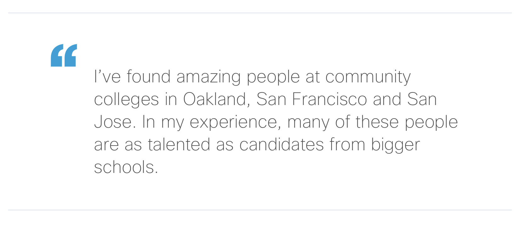 “I’ve found amazing people at community colleges in Oakland, San Francisco and San Jose. In my experience, many of these people are as talented as candidates from bigger schools.”